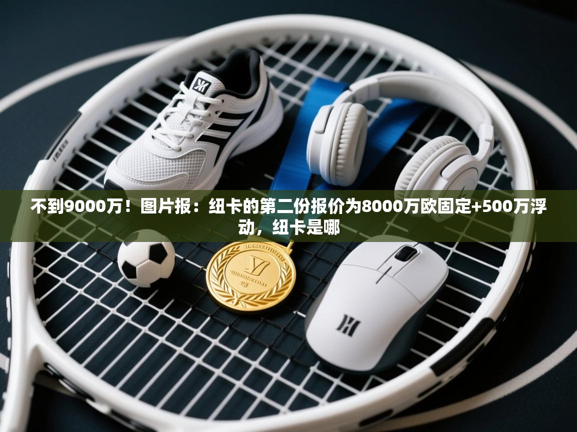 不到9000万!图片报:纽卡的第二份报价为8000万欧固定+500万浮动,纽卡是哪