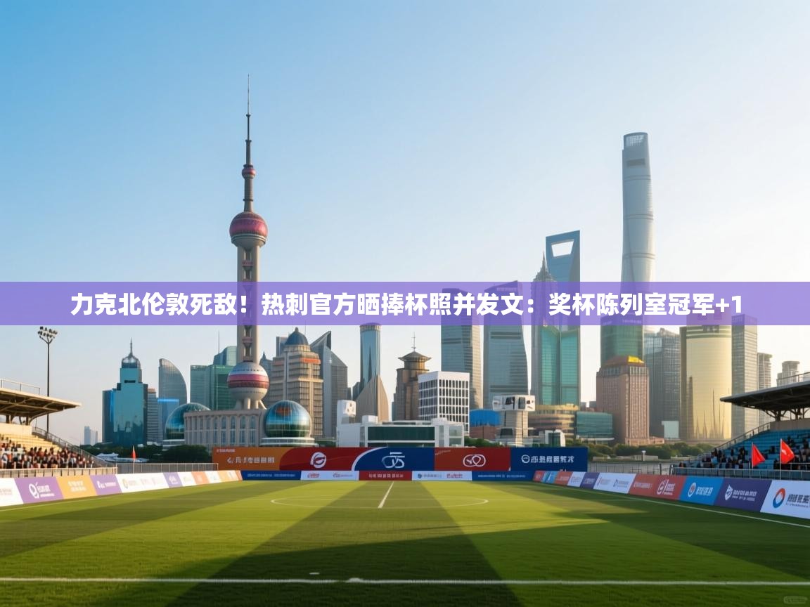 力克北伦敦死敌！热刺官方晒捧杯照并发文：奖杯陈列室冠军+1