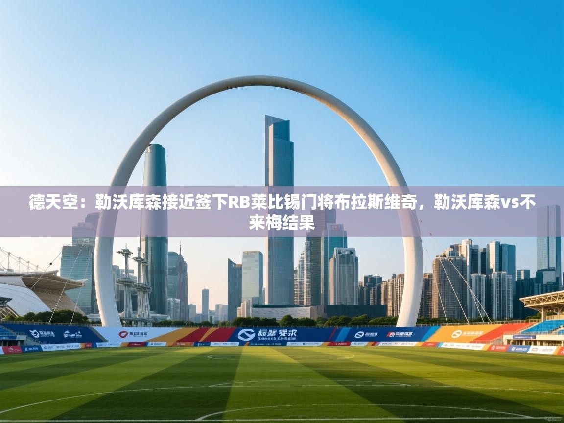 德天空:勒沃库森接近签下RB莱比锡门将布拉斯维奇,勒沃库森vs不来梅结果 第2张