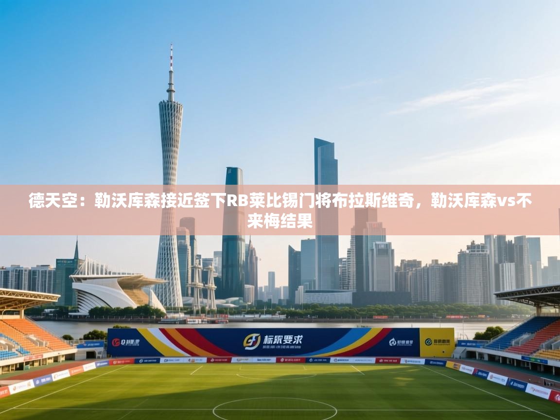 德天空:勒沃库森接近签下RB莱比锡门将布拉斯维奇,勒沃库森vs不来梅结果 第1张