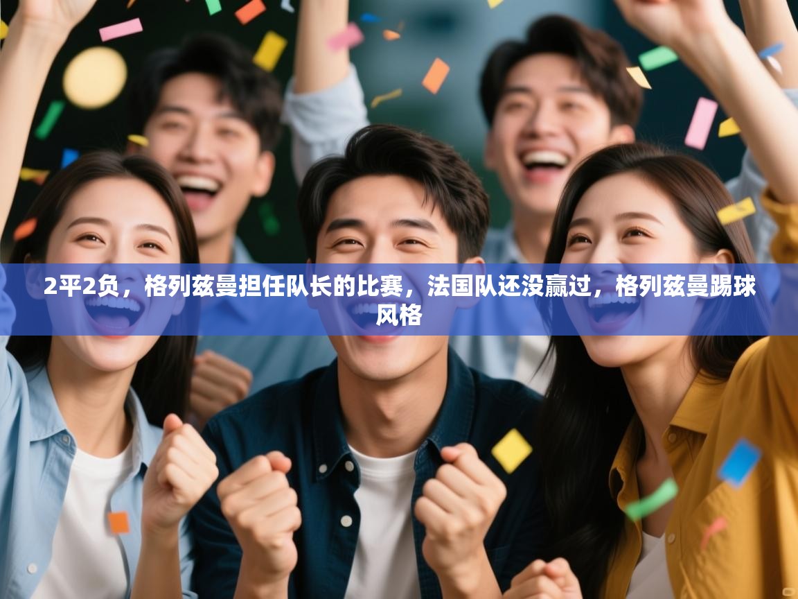 2平2负，格列兹曼担任队长的比赛，法国队还没赢过，格列兹曼踢球风格