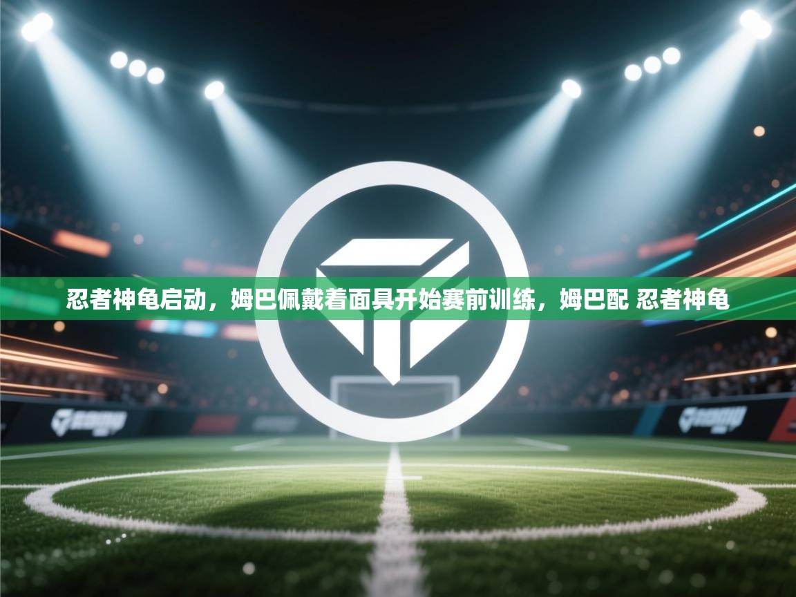 忍者神龟启动,姆巴佩戴着面具开始赛前训练,姆巴配 忍者神龟 第2张