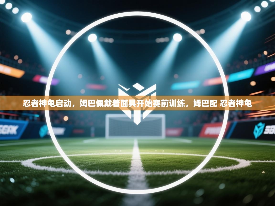 忍者神龟启动，姆巴佩戴着面具开始赛前训练，姆巴配 忍者神龟