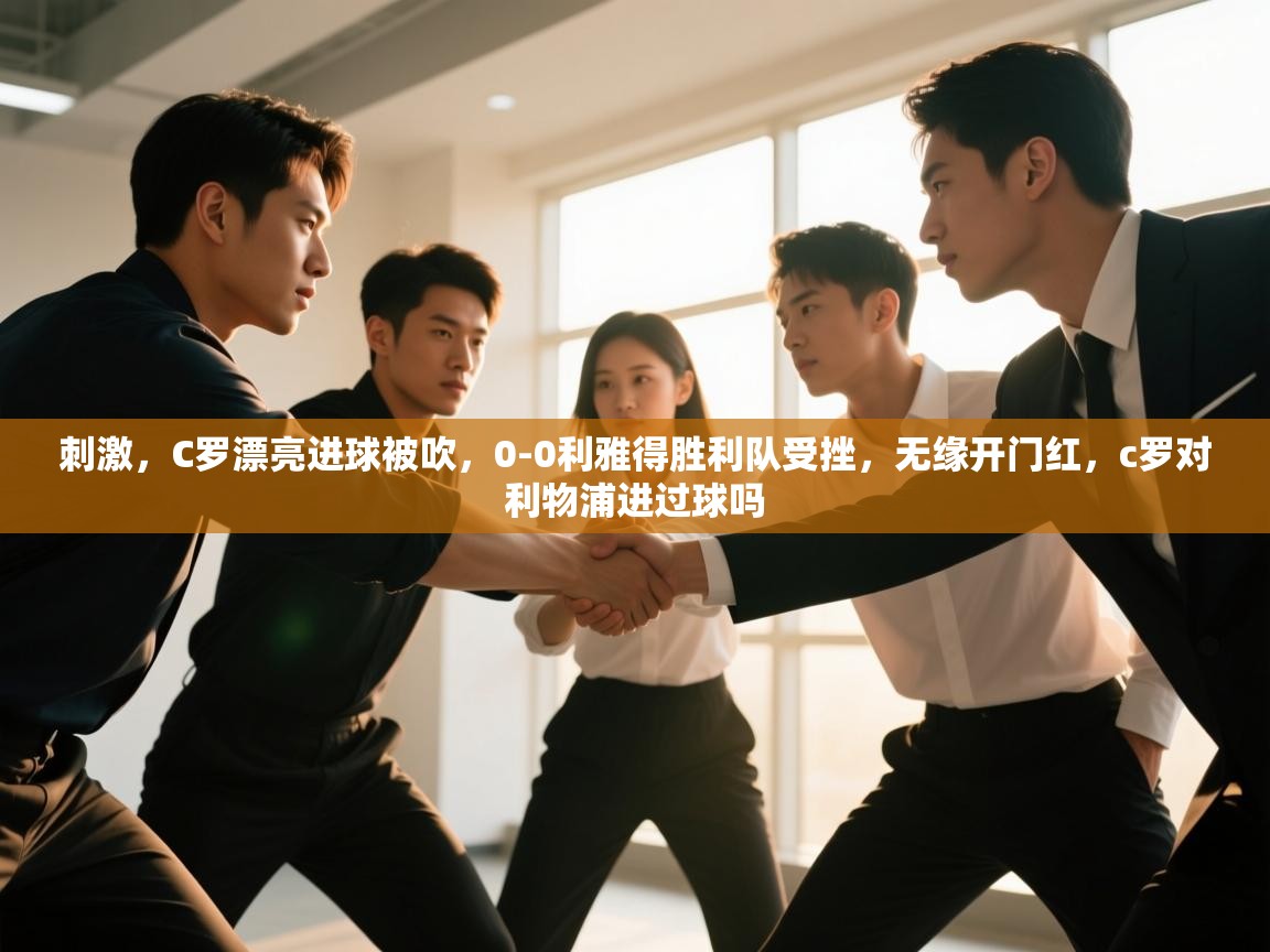 刺激,C罗漂亮进球被吹,0-0利雅得胜利队受挫,无缘开门红,c罗对利物浦进过球吗