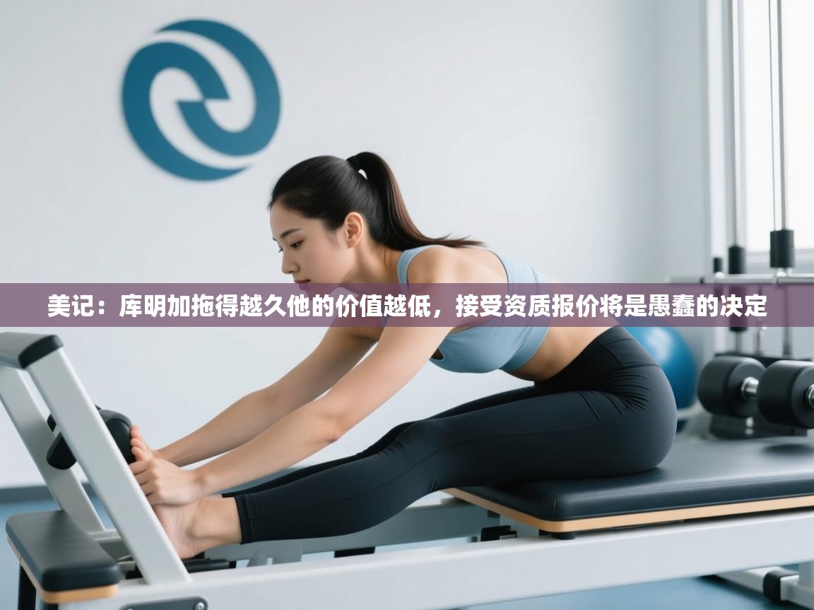 美记:库明加拖得越久他的价值越低,接受资质报价将是愚蠢的决定