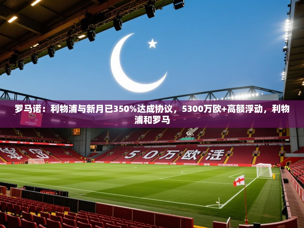 罗马诺:利物浦与新月已350%达成协议,5300万欧+高额浮动,利物浦和罗马 第2张