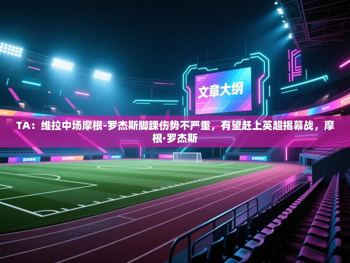 TA：维拉中场摩根-罗杰斯脚踝伤势不严重，有望赶上英超揭幕战，摩根·罗杰斯  第1张