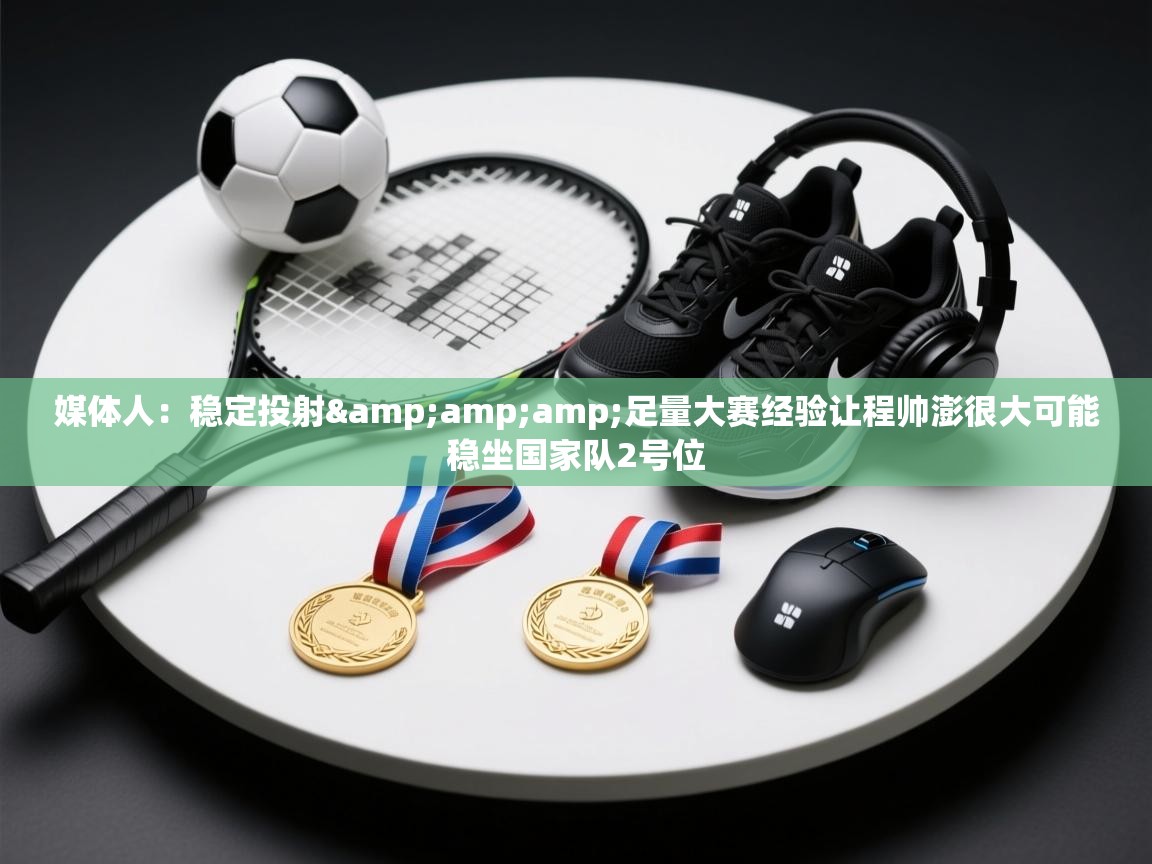 媒体人：稳定投射&amp;足量大赛经验让程帅澎很大可能稳坐国家队2号位  第1张
