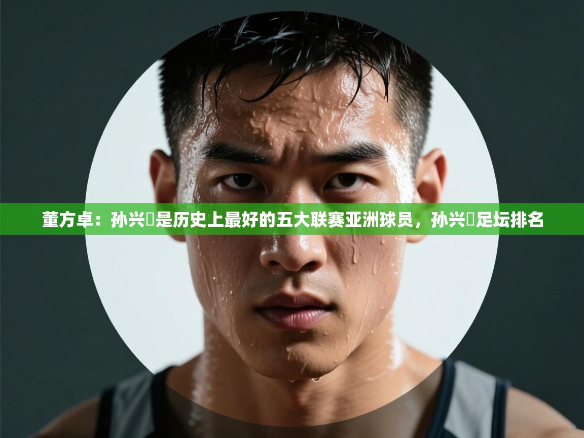 董方卓：孙兴慜是历史上最好的五大联赛亚洲球员，孙兴慜足坛排名  第1张