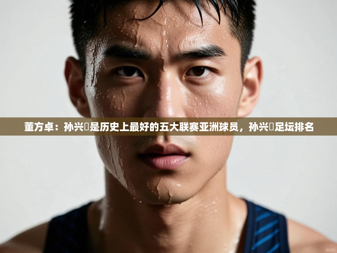董方卓：孙兴慜是历史上最好的五大联赛亚洲球员，孙兴慜足坛排名  第2张