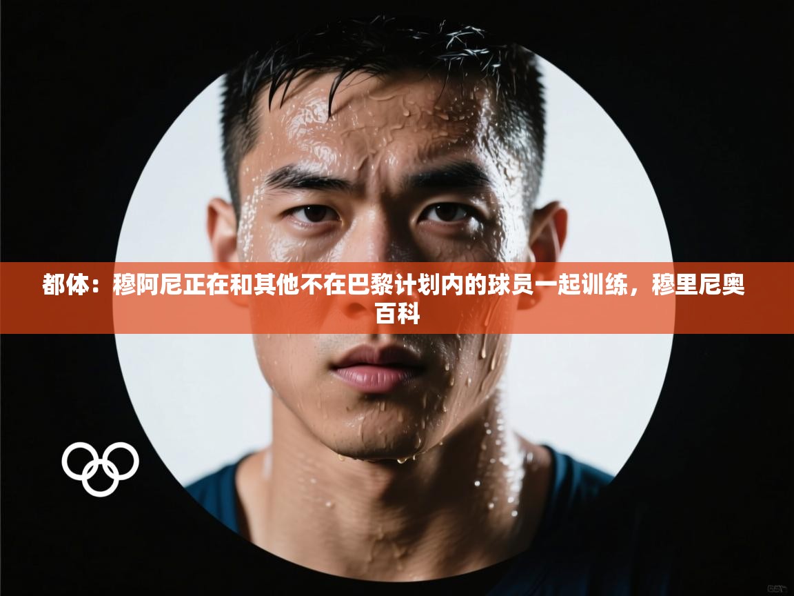 都体：穆阿尼正在和其他不在巴黎计划内的球员一起训练，穆里尼奥 百科  第1张