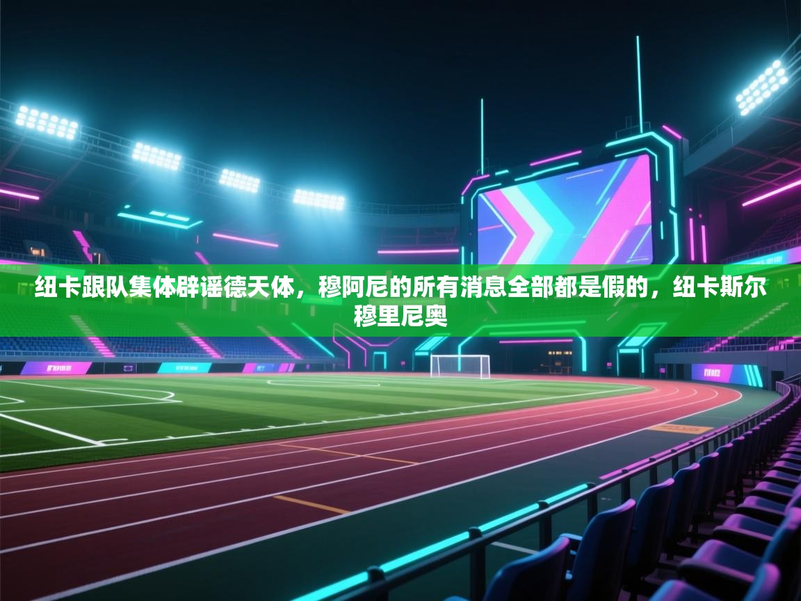 纽卡跟队集体辟谣德天体，穆阿尼的所有消息全部都是假的，纽卡斯尔穆里尼奥