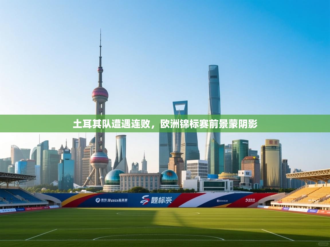 土耳其队遭遇连败，欧洲锦标赛前景蒙阴影  第1张