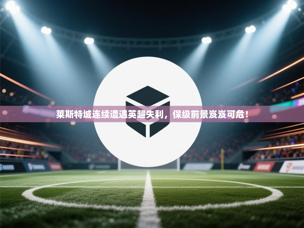 莱斯特城连续遭遇英超失利，保级前景岌岌可危！