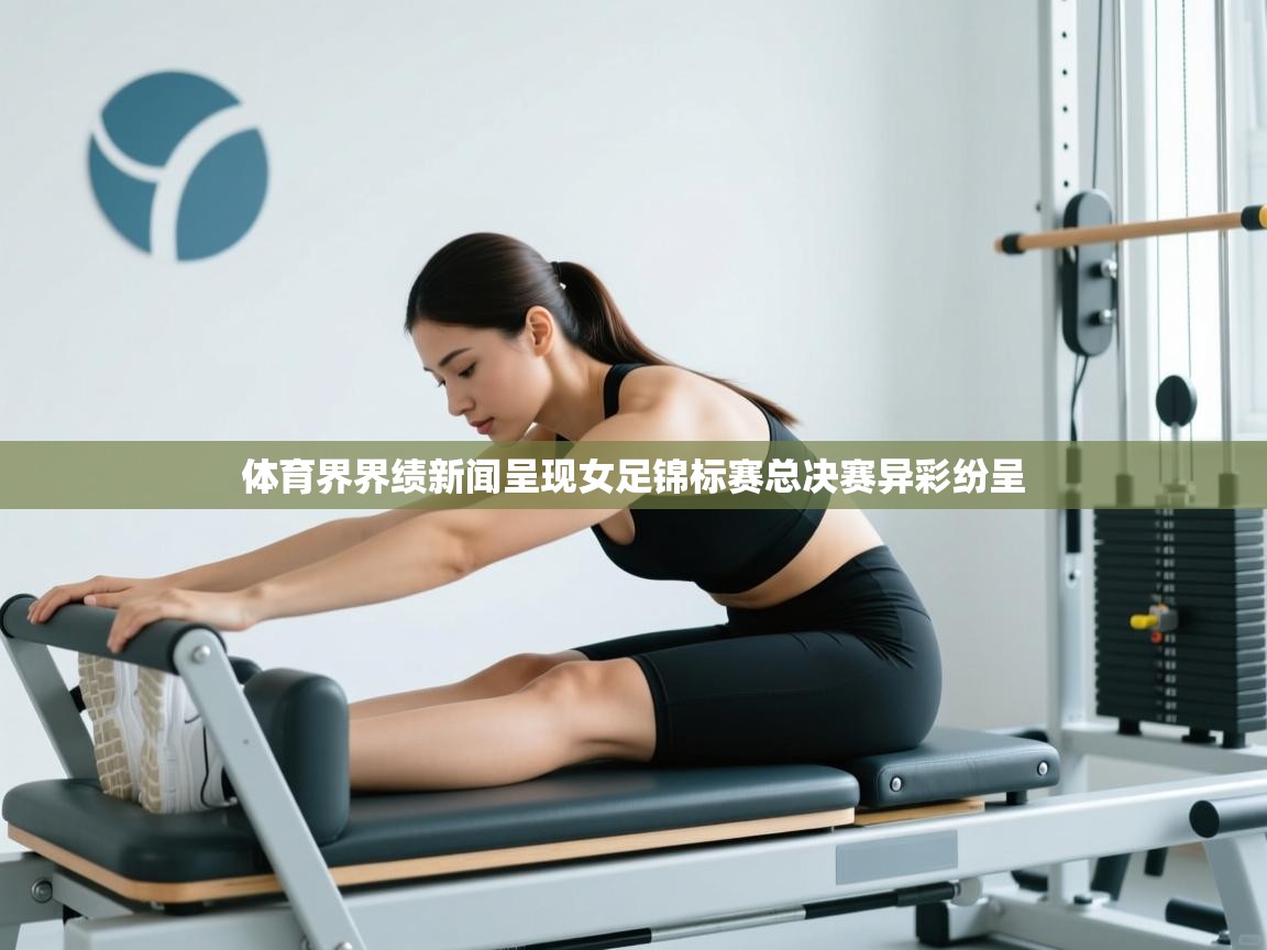 体育界界绩新闻呈现女足锦标赛总决赛异彩纷呈