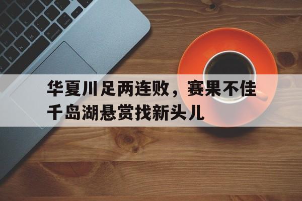 开云体育APP在线下载-华夏川足两连败，赛果不佳千岛湖悬赏找新头儿的简单介绍