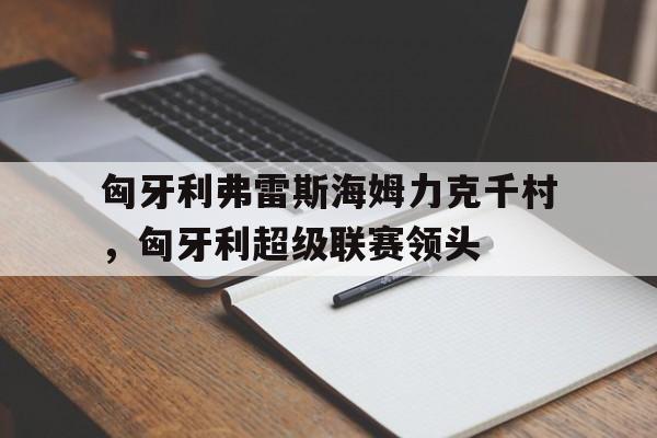 KOK体育登录-匈牙利弗雷斯海姆力克千村，匈牙利超级联赛领头的简单介绍